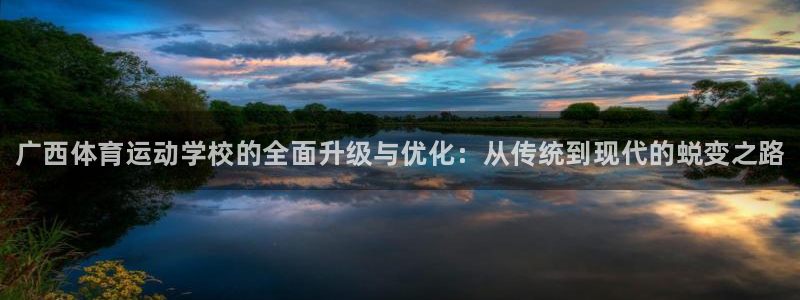 尊龙官方正版app集团官网网址：广西体育运动学校的全面升级与