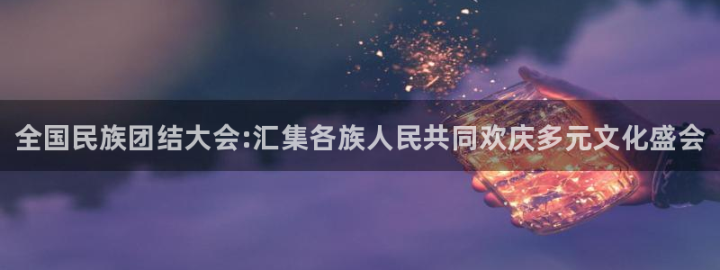 尊龙官方集团官网：全国民族团结大会:汇集各族人民共同