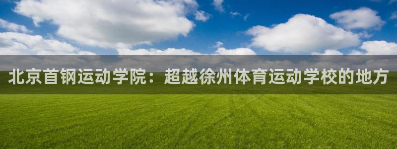 尊龙官网下载平台注册要钱吗是真的吗：北京首钢运动学院