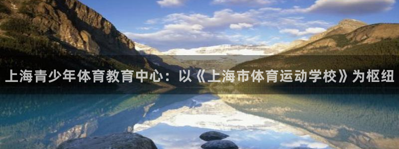 尊龙官网下载招商电话号码是多少：上海青少年体育教育中心：以《
