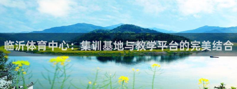 尊龙官方正版app官方：临沂体育中心：集训基地与教学平台的完