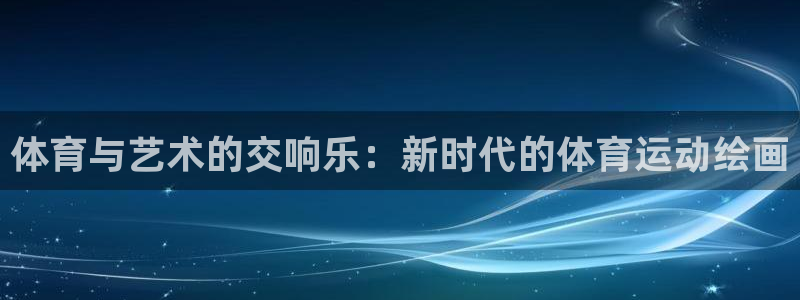 尊龙官方正版app娱乐首页官网下载：体育与艺术的交响乐：新时