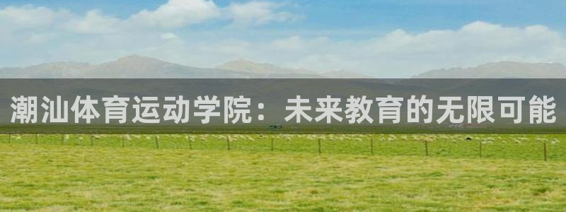 尊龙官方正版app集团简介：潮汕体育运动学院：未来教