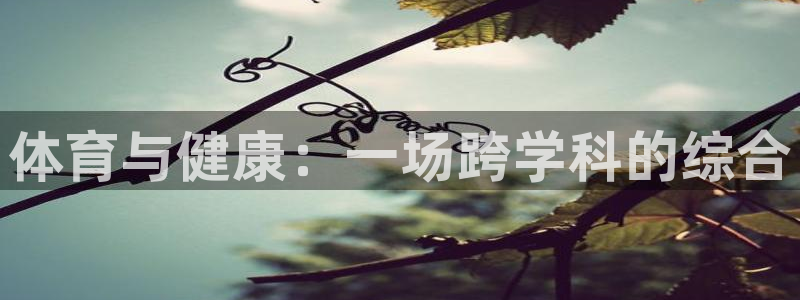 尊龙官网下载注册：体育与健康：一场跨学科的综合