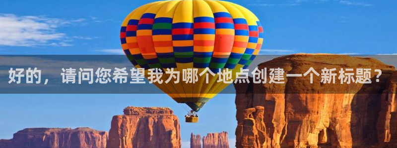 德国尊龙官方正版app集团：好的，请问您希望我为哪个地点创建