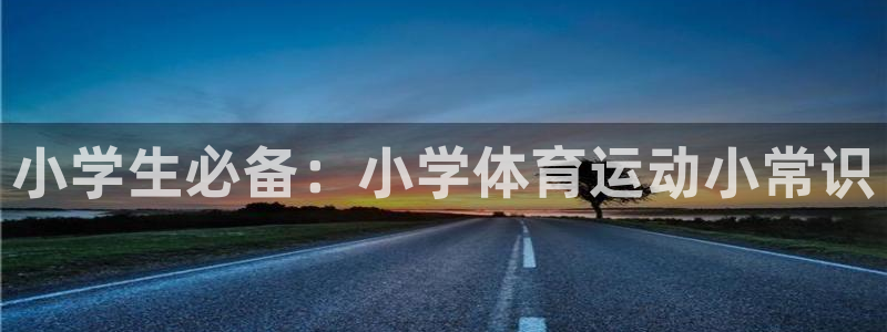 尊龙官网下载平台注册：小学生必备：小学体育运动小常识