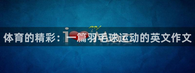 尊龙官网下载官方客服电话：体育的精彩：一篇羽毛球运动