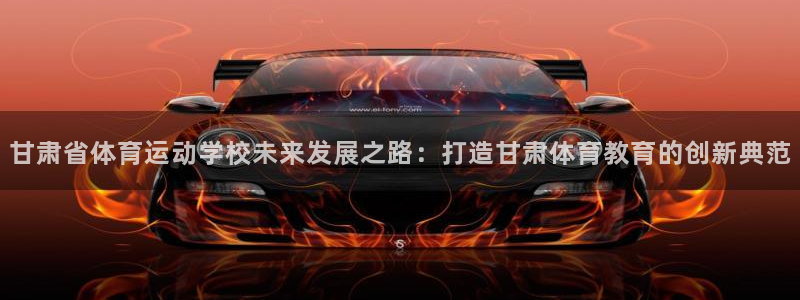 尊龙官方正版app娱乐下载：甘肃省体育运动学校未来发展之路：