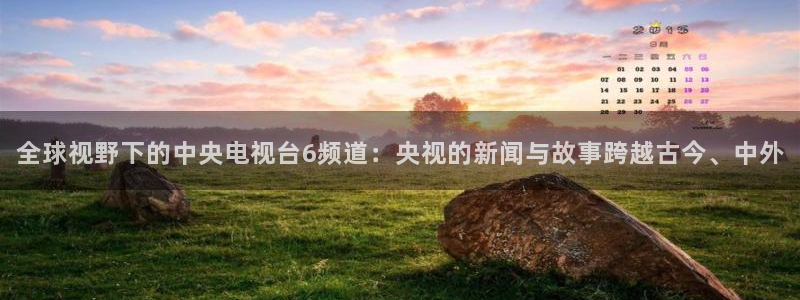 看球吧直播cba直播：全球视野下的中央电视台6频道：央视的新闻与故事跨越古今、中外