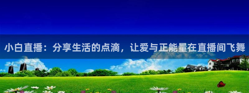 看球吧直播：小白直播：分享生活的点滴，让爱与正能量在直播间飞舞