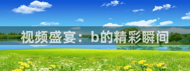 88直播看球吧：视频盛宴：b的精彩瞬间