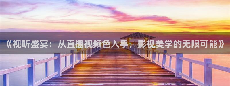 看球吧直播 在线观看nba：《视听盛宴：从直播视频色入手，影视美学的无限可能》