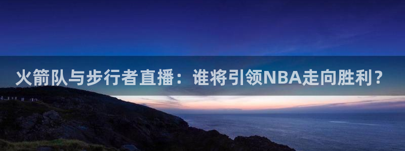 看球吧nba免费直播：火箭队与步行者直播：谁将引领NBA走向胜利？